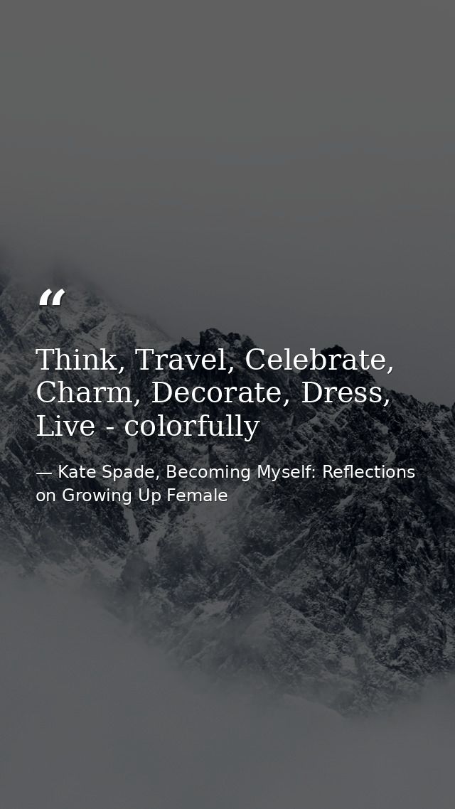 Think, Travel, Celebrate, Charm, Decorate, Dress, Live - colorfully — Kate Spade, Becoming Myself: Reflections on Growing Up Female