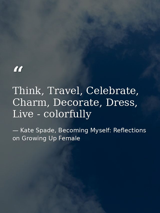 Think, Travel, Celebrate, Charm, Decorate, Dress, Live - colorfully — Kate Spade, Becoming Myself: Reflections on Growing Up Female