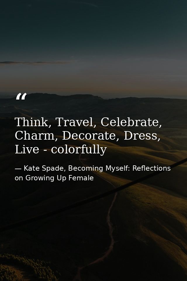 Think, Travel, Celebrate, Charm, Decorate, Dress, Live - colorfully — Kate Spade, Becoming Myself: Reflections on Growing Up Female