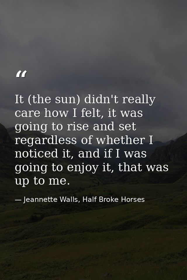 It (the sun) didn't really care how I felt, it was going to rise and set regardless of whether I noticed it, and if I wa — Jeannette Walls, Half Broke Horses