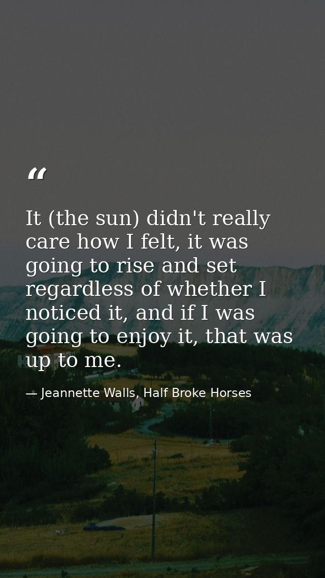 It (the sun) didn't really care how I felt, it was going to rise and set regardless of whether I noticed it, and if I wa — Jeannette Walls, Half Broke Horses