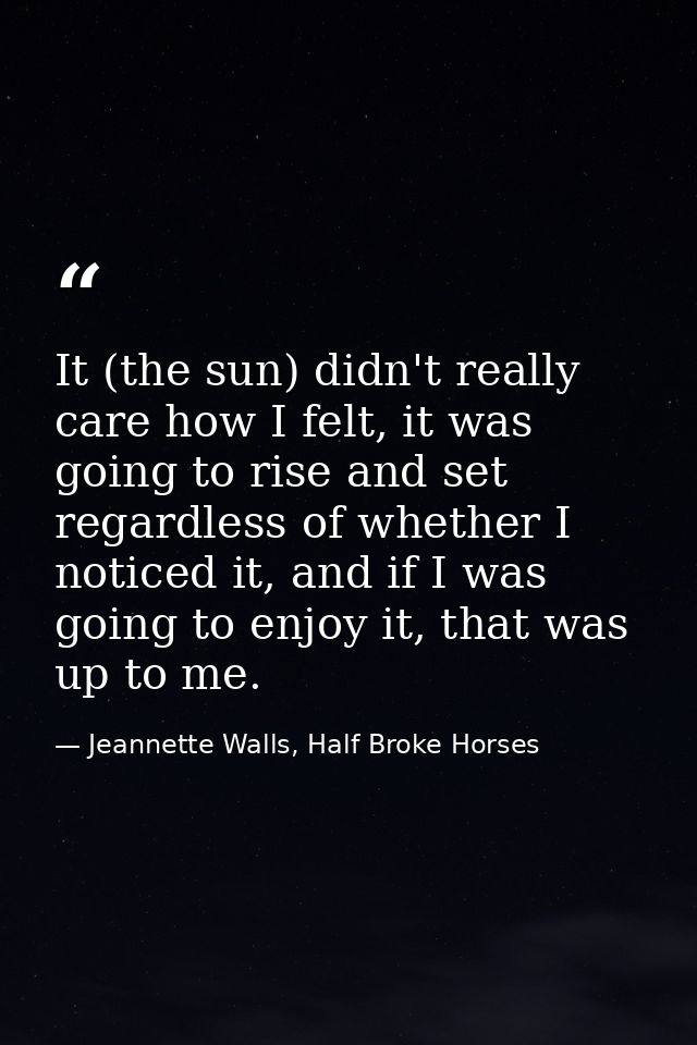 It (the sun) didn't really care how I felt, it was going to rise and set regardless of whether I noticed it, and if I wa — Jeannette Walls, Half Broke Horses