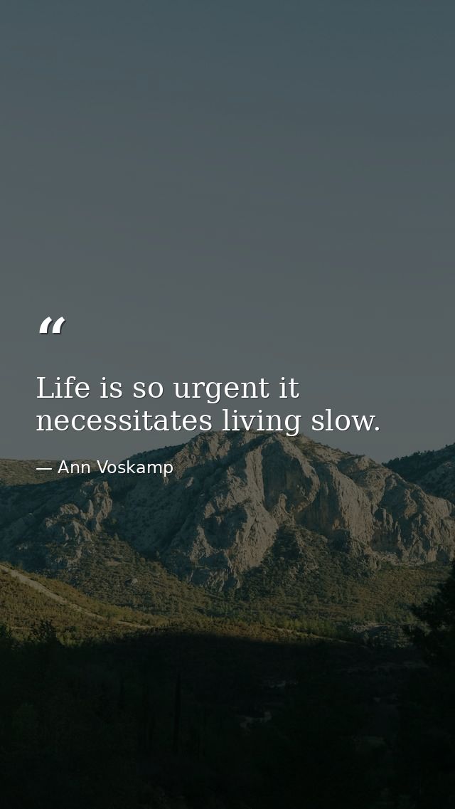 Life is so urgent it necessitates living slow. — Ann Voskamp