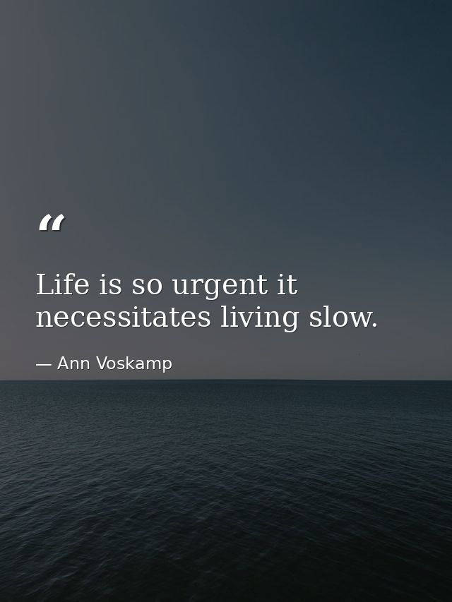 Life is so urgent it necessitates living slow. — Ann Voskamp