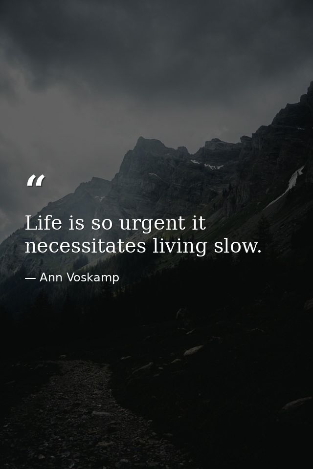 Life is so urgent it necessitates living slow. — Ann Voskamp