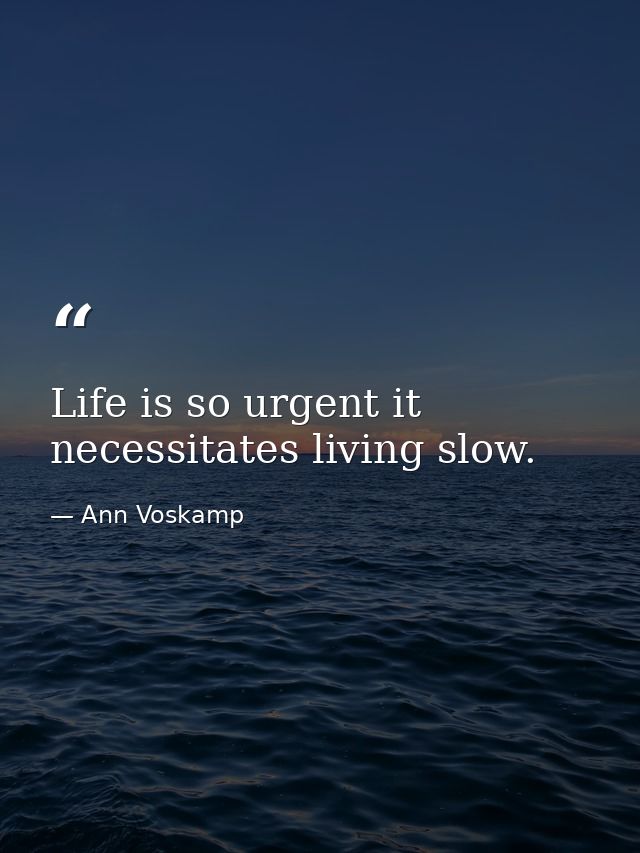 Life is so urgent it necessitates living slow. — Ann Voskamp