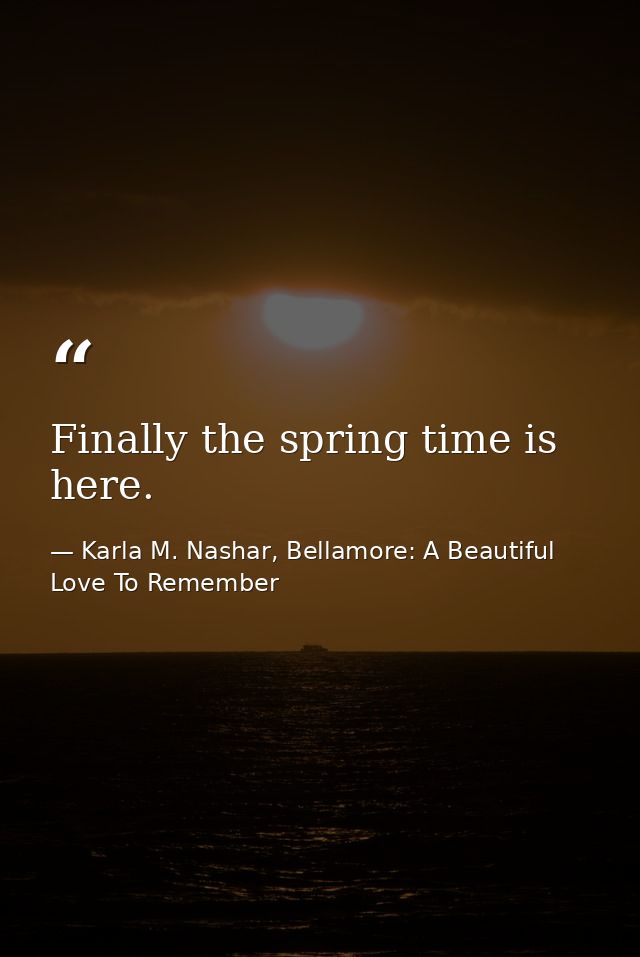 Finally the spring time is here. — Karla M. Nashar, Bellamore: A Beautiful Love To Remember