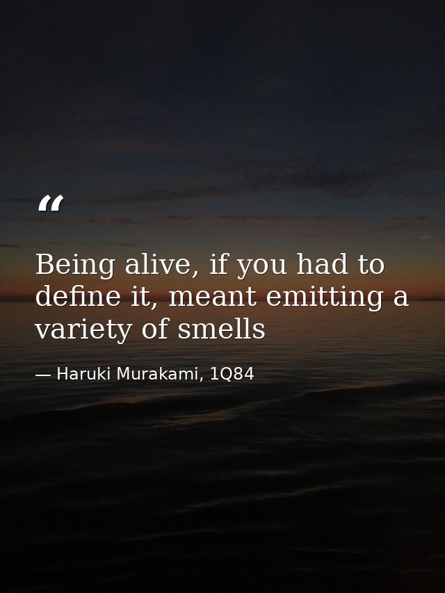 Being alive, if you had to define it, meant emitting a variety of smells — Haruki Murakami, 1Q84