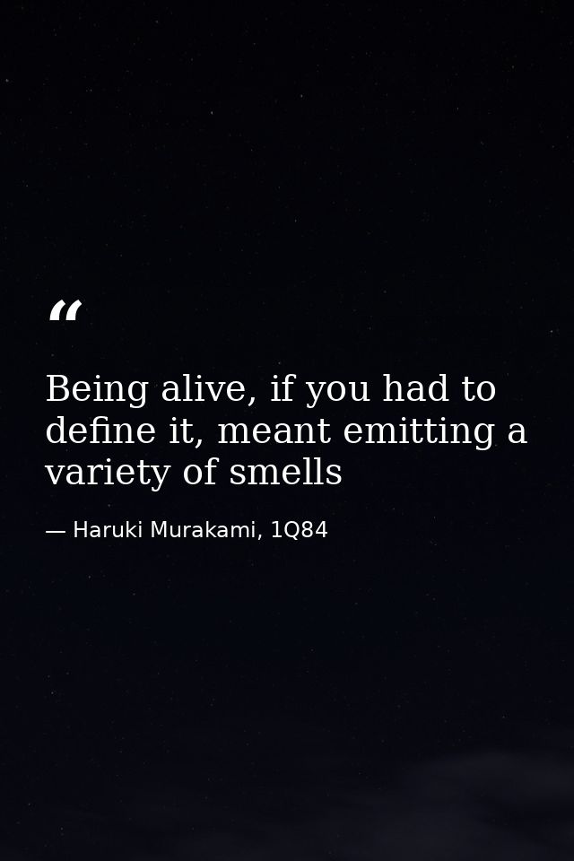 Being alive, if you had to define it, meant emitting a variety of smells — Haruki Murakami, 1Q84