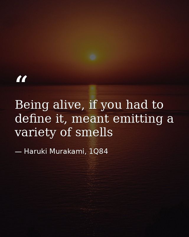 Being alive, if you had to define it, meant emitting a variety of smells — Haruki Murakami, 1Q84