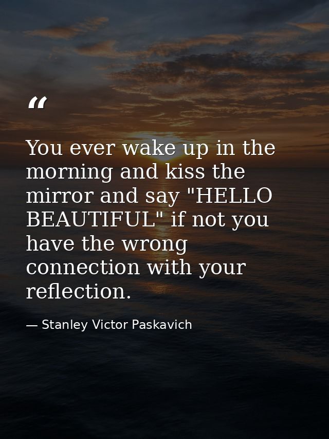 You ever wake up in the morning and kiss the mirror and say "HELLO BEAUTIFUL" if not you have the wrong connection with  — Stanley Victor Paskavich