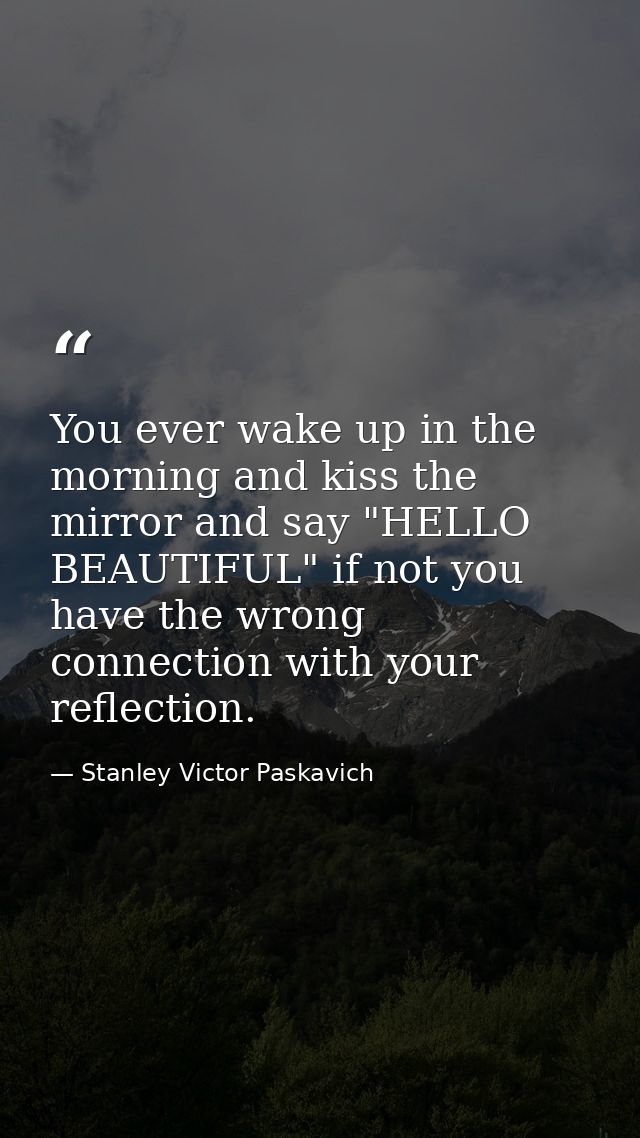 You ever wake up in the morning and kiss the mirror and say "HELLO BEAUTIFUL" if not you have the wrong connection with  — Stanley Victor Paskavich