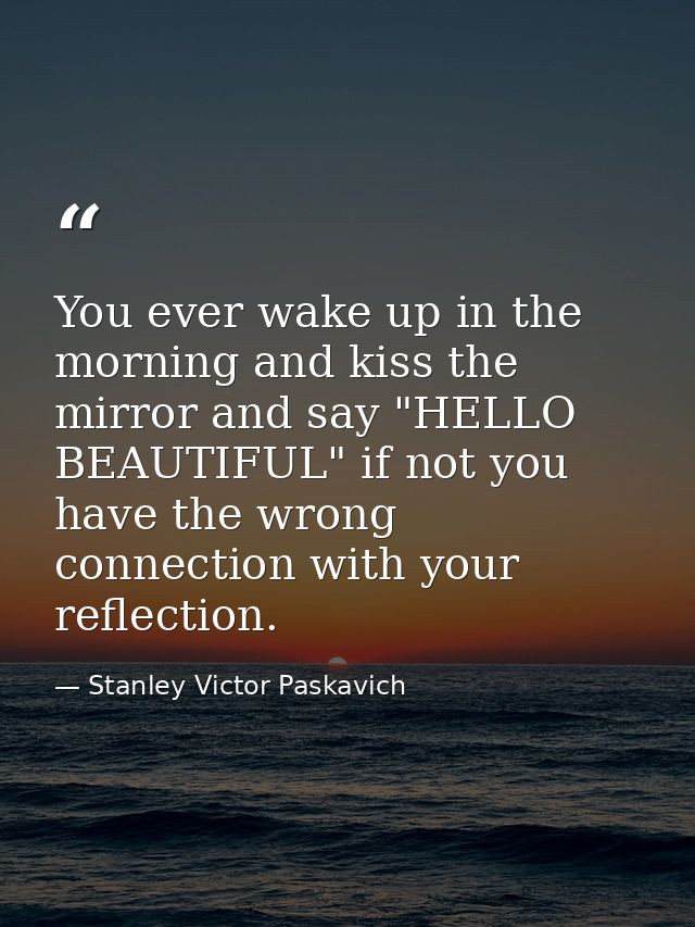 You ever wake up in the morning and kiss the mirror and say "HELLO BEAUTIFUL" if not you have the wrong connection with  — Stanley Victor Paskavich