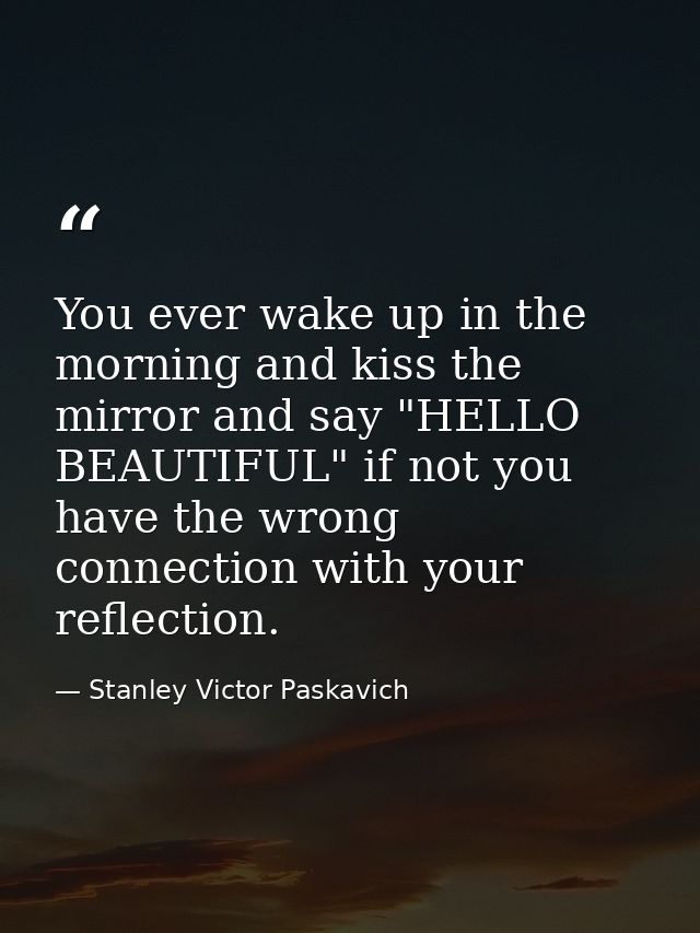 You ever wake up in the morning and kiss the mirror and say "HELLO BEAUTIFUL" if not you have the wrong connection with  — Stanley Victor Paskavich