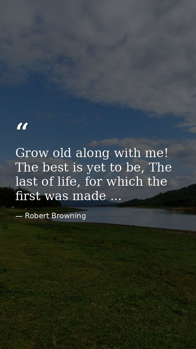 Grow old along with me! The best is yet to be, The last of life, for which the first was made ... — Robert Browning