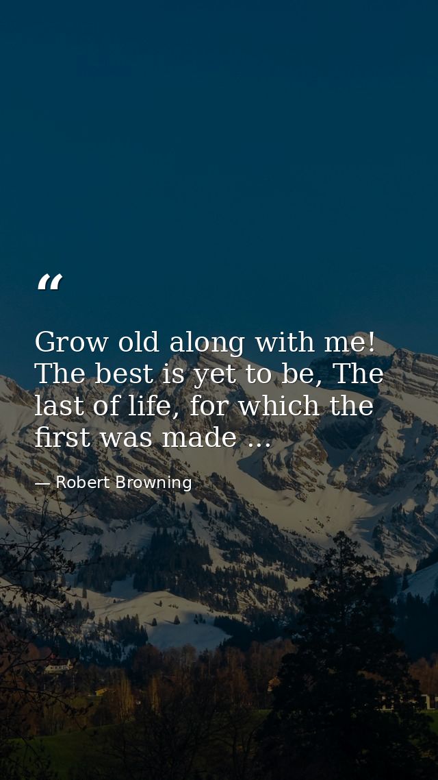 Grow old along with me! The best is yet to be, The last of life, for which the first was made ... — Robert Browning