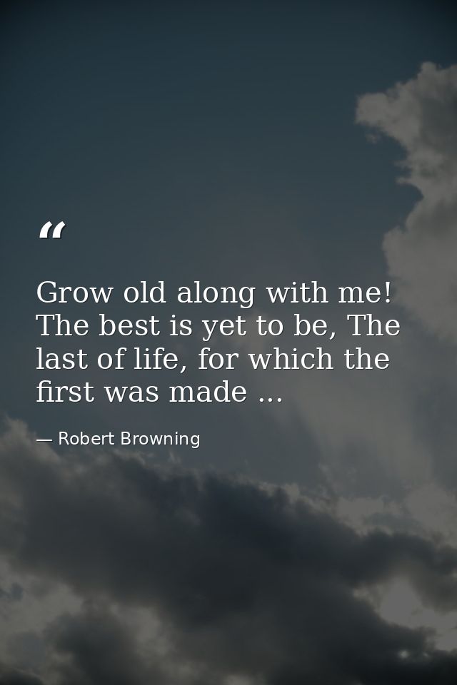 Grow old along with me! The best is yet to be, The last of life, for which the first was made ... — Robert Browning