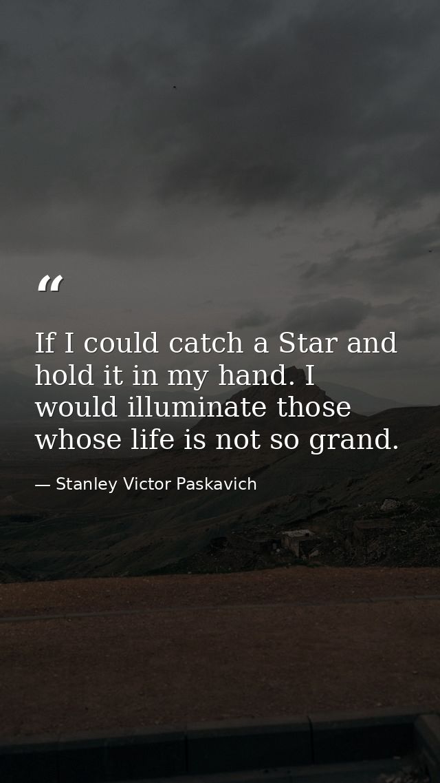 If I could catch a Star and hold it in my hand. I would illuminate those whose life is not so grand. — Stanley Victor Paskavich