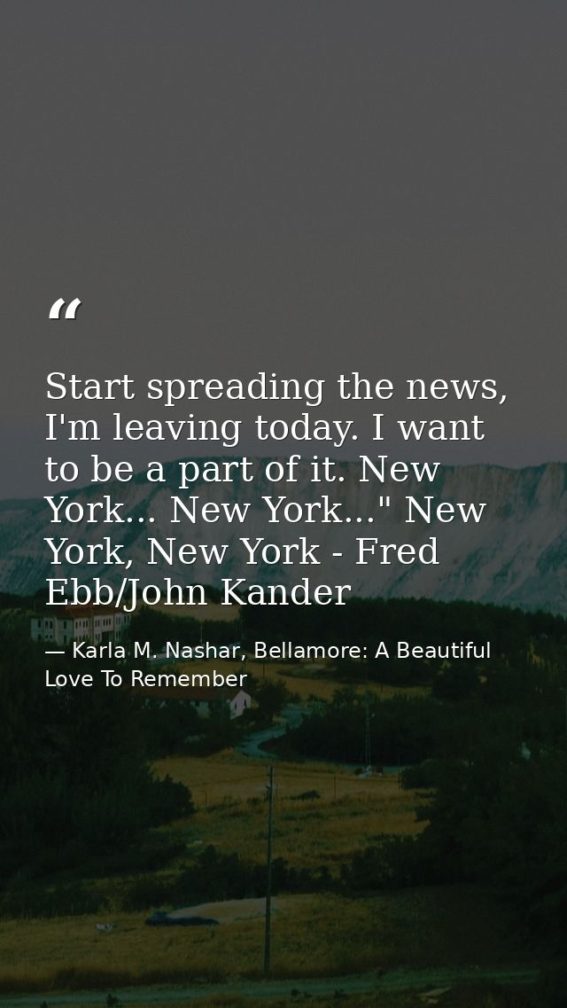 Start spreading the news, I'm leaving today. I want to be a part of it. New York... New York..." New York, New York - Fr — Karla M. Nashar, Bellamore: A Beautiful Love To Remember