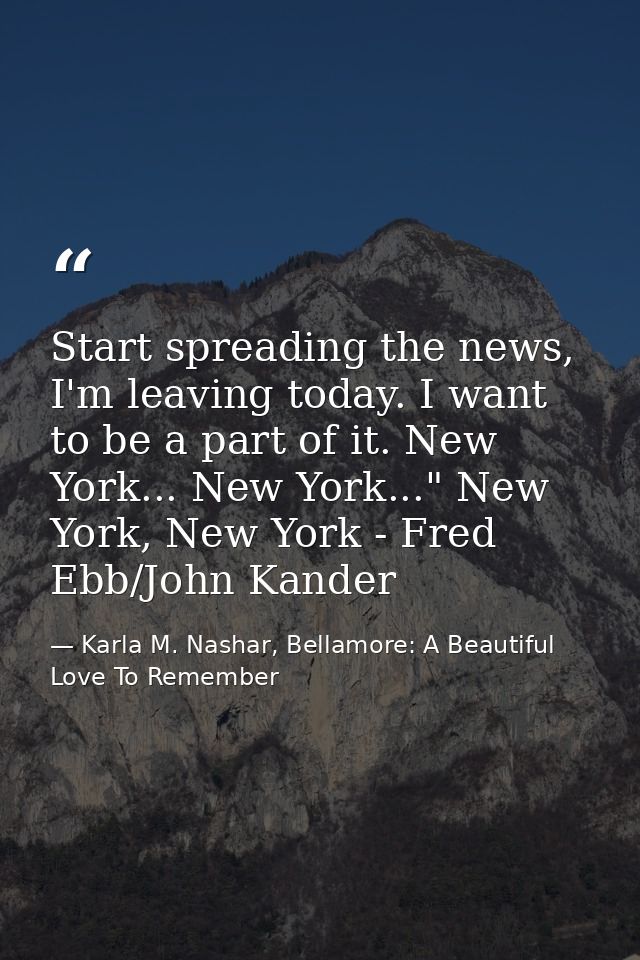 Start spreading the news, I'm leaving today. I want to be a part of it. New York... New York..." New York, New York - Fr — Karla M. Nashar, Bellamore: A Beautiful Love To Remember