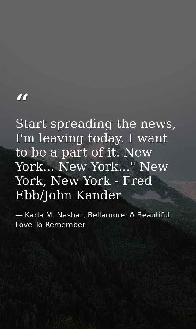 Start spreading the news, I'm leaving today. I want to be a part of it. New York... New York..." New York, New York - Fr — Karla M. Nashar, Bellamore: A Beautiful Love To Remember