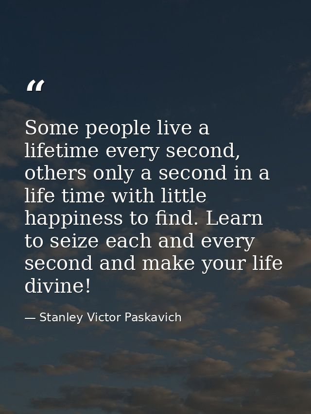 Some people live a lifetime every second, others only a second in a life time with little happiness to find. Learn to se — Stanley Victor Paskavich