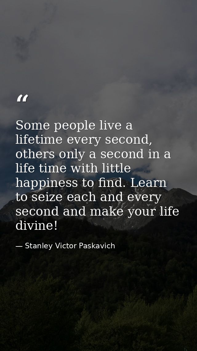 Some people live a lifetime every second, others only a second in a life time with little happiness to find. Learn to se — Stanley Victor Paskavich