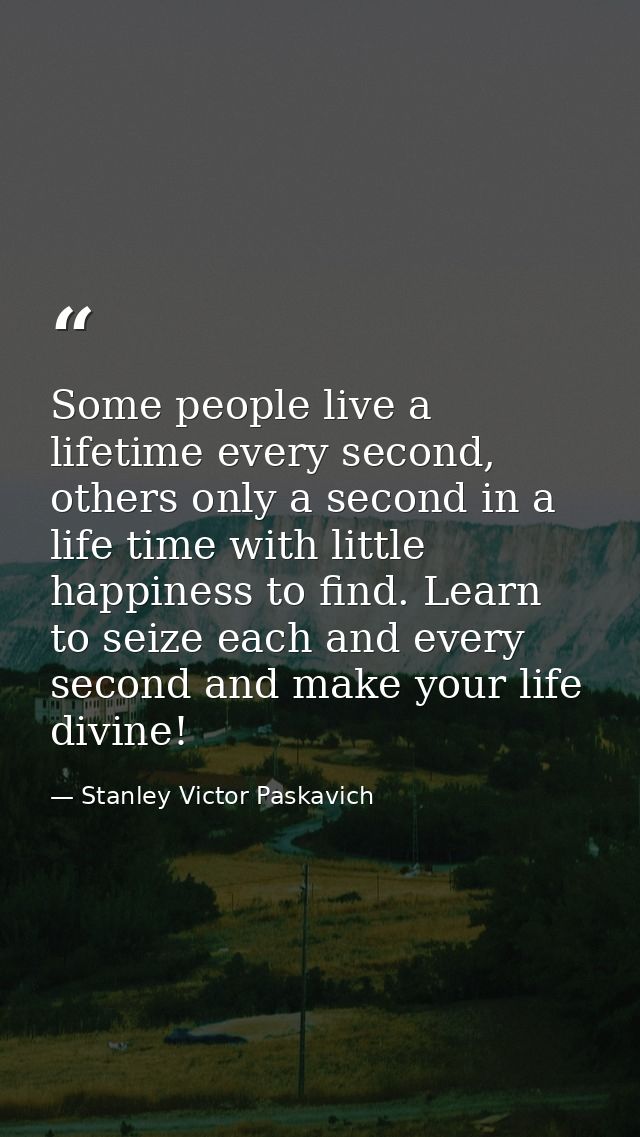 Some people live a lifetime every second, others only a second in a life time with little happiness to find. Learn to se — Stanley Victor Paskavich