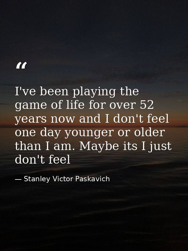 I've been playing the game of life for over 52 years now and I don't feel one day younger or older than I am. Maybe its  — Stanley Victor Paskavich