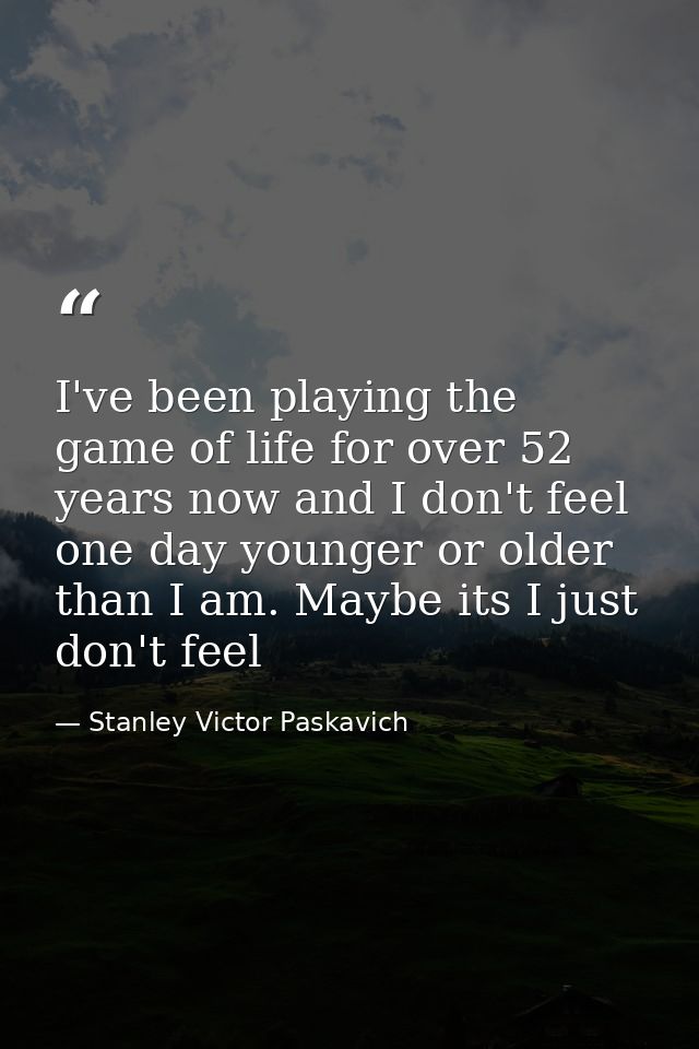 I've been playing the game of life for over 52 years now and I don't feel one day younger or older than I am. Maybe its  — Stanley Victor Paskavich