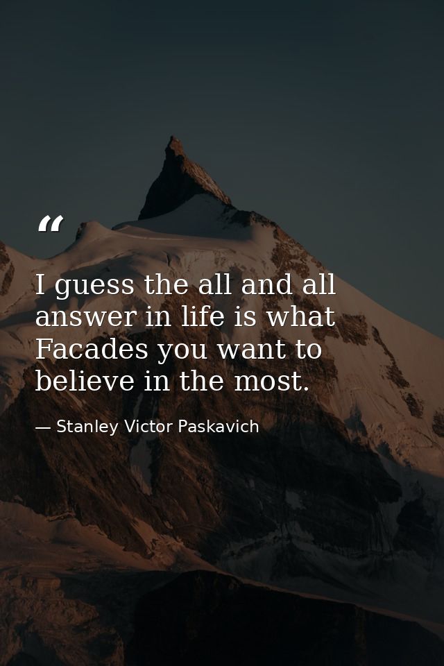 I guess the all and all answer in life is what Facades you want to believe in the most. — Stanley Victor Paskavich