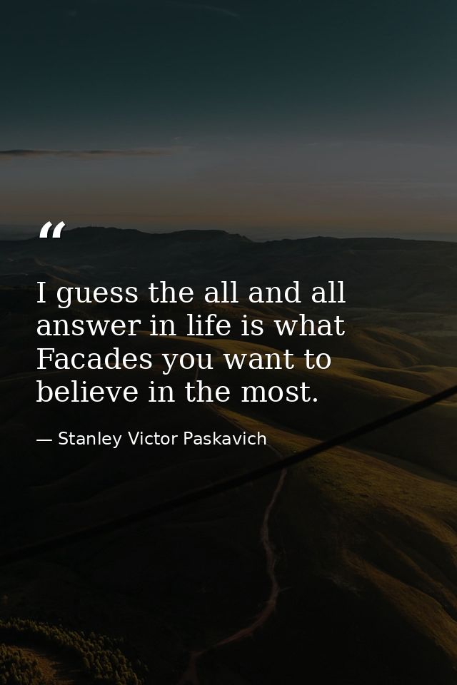 I guess the all and all answer in life is what Facades you want to believe in the most. — Stanley Victor Paskavich
