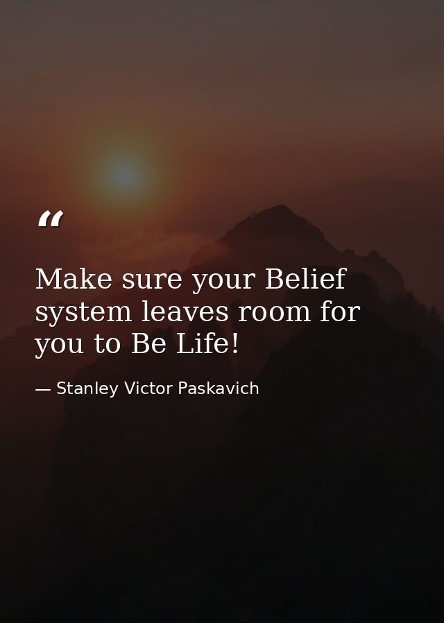 Make sure your Belief system leaves room for you to Be Life! — Stanley Victor Paskavich