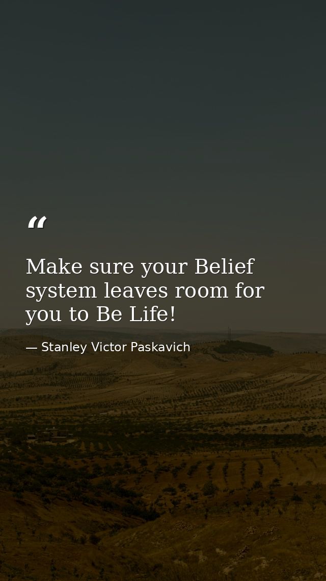 Make sure your Belief system leaves room for you to Be Life! — Stanley Victor Paskavich