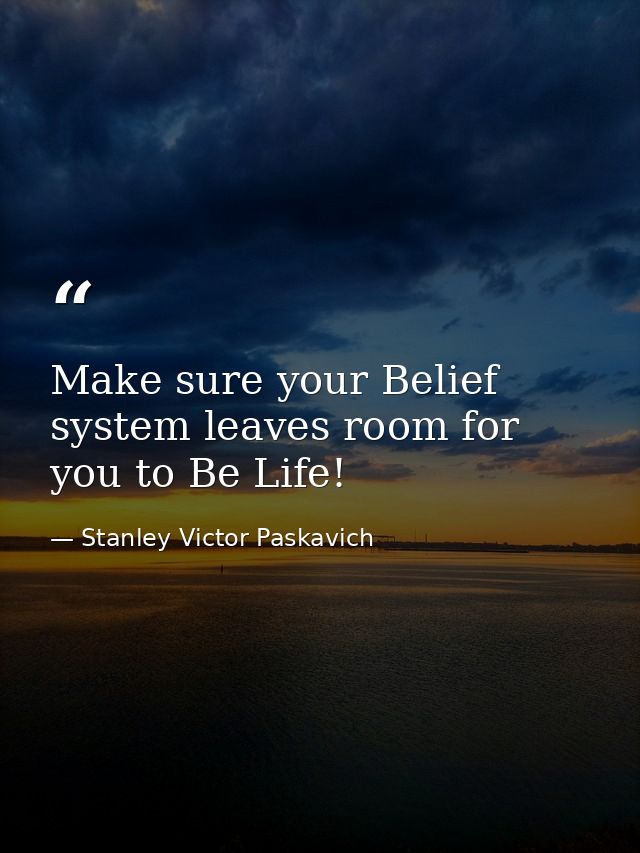 Make sure your Belief system leaves room for you to Be Life! — Stanley Victor Paskavich