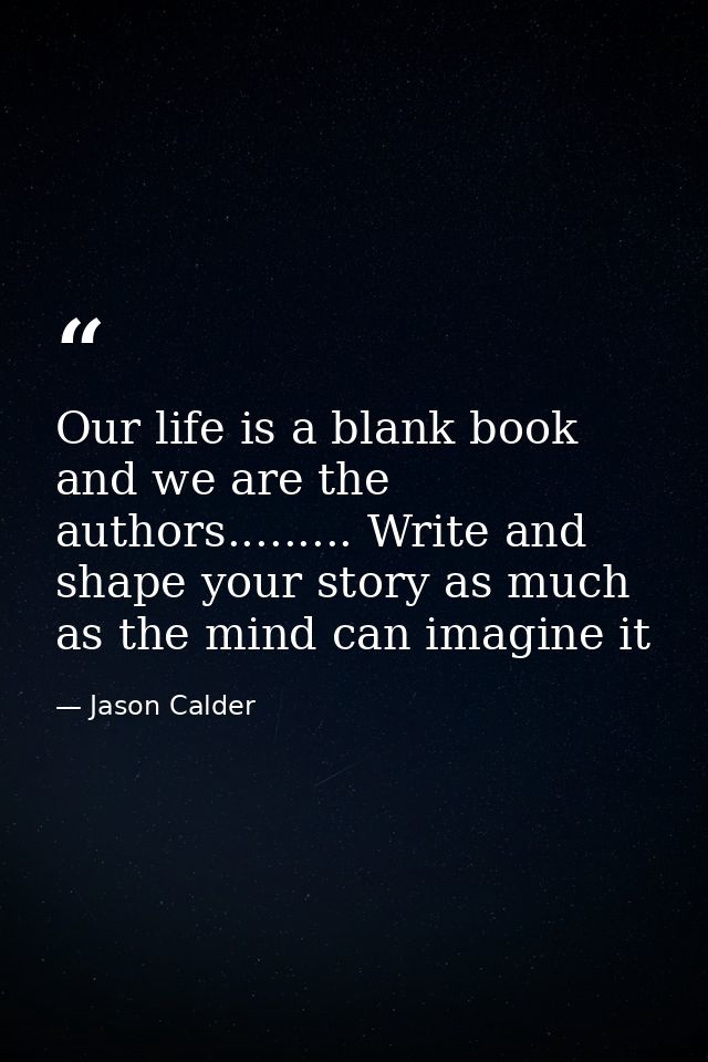 Our life is a blank book and we are the authors......... Write and shape your story as much as the mind can imagine it — Jason Calder
