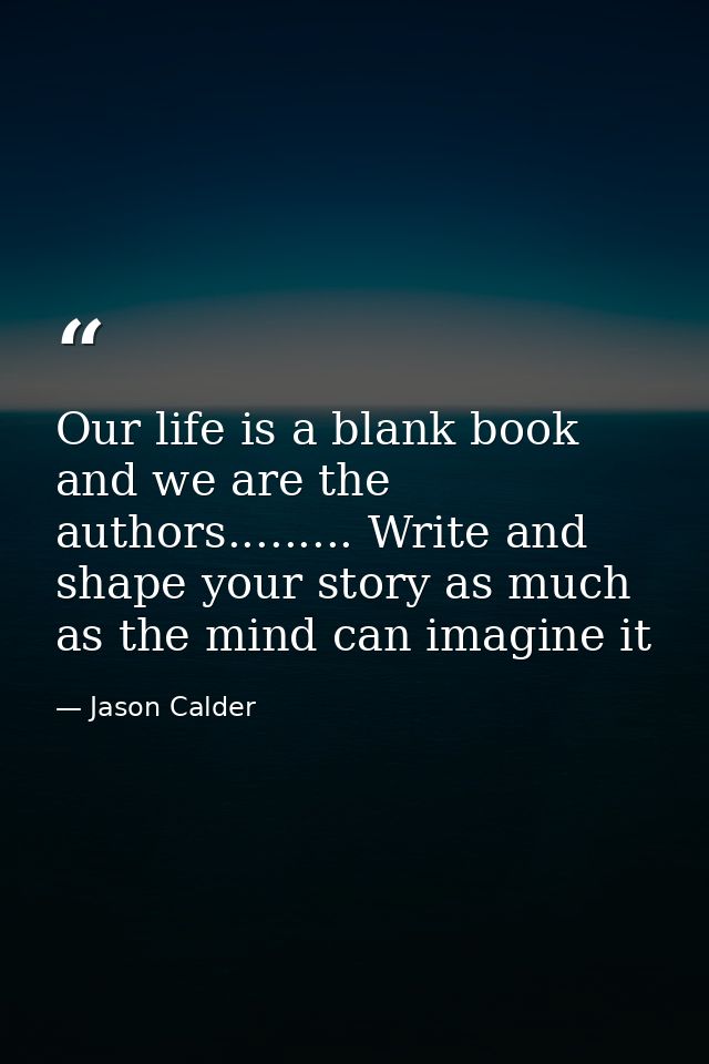 Our life is a blank book and we are the authors......... Write and shape your story as much as the mind can imagine it — Jason Calder