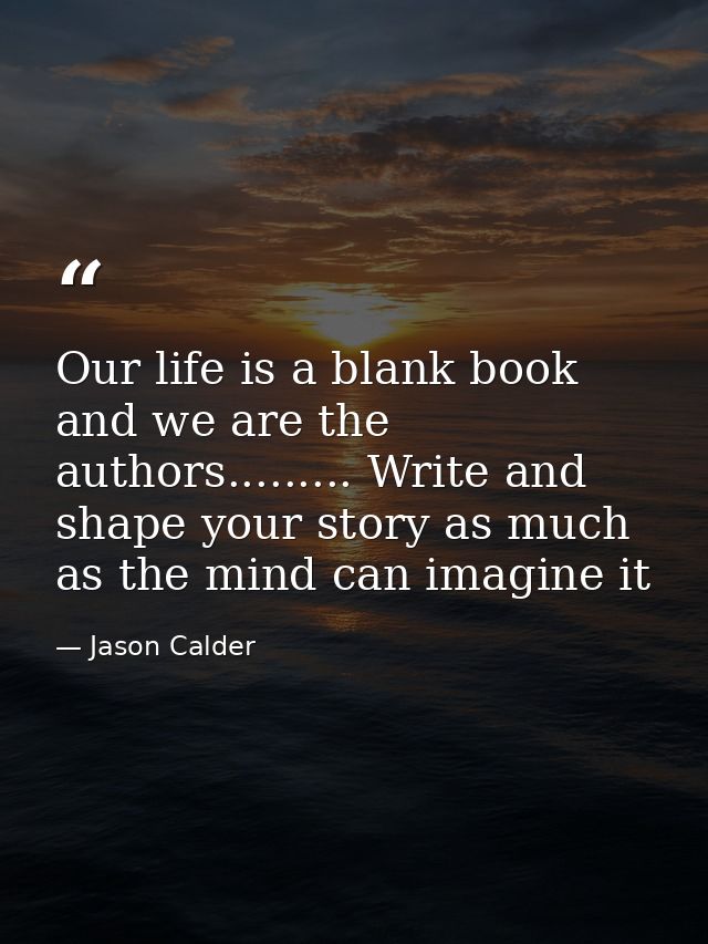 Our life is a blank book and we are the authors......... Write and shape your story as much as the mind can imagine it — Jason Calder