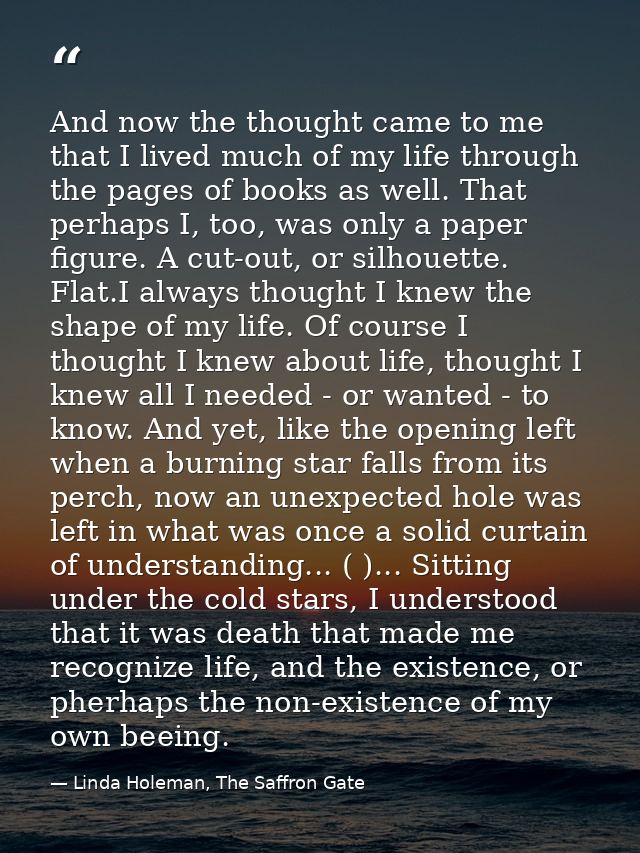 And now the thought came to me that I lived much of my life through the pages of books as well. That perhaps I, too, was — Linda Holeman, The Saffron Gate