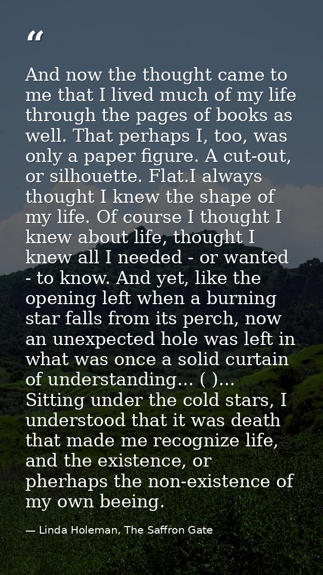 And now the thought came to me that I lived much of my life through the pages of books as well. That perhaps I, too, was — Linda Holeman, The Saffron Gate