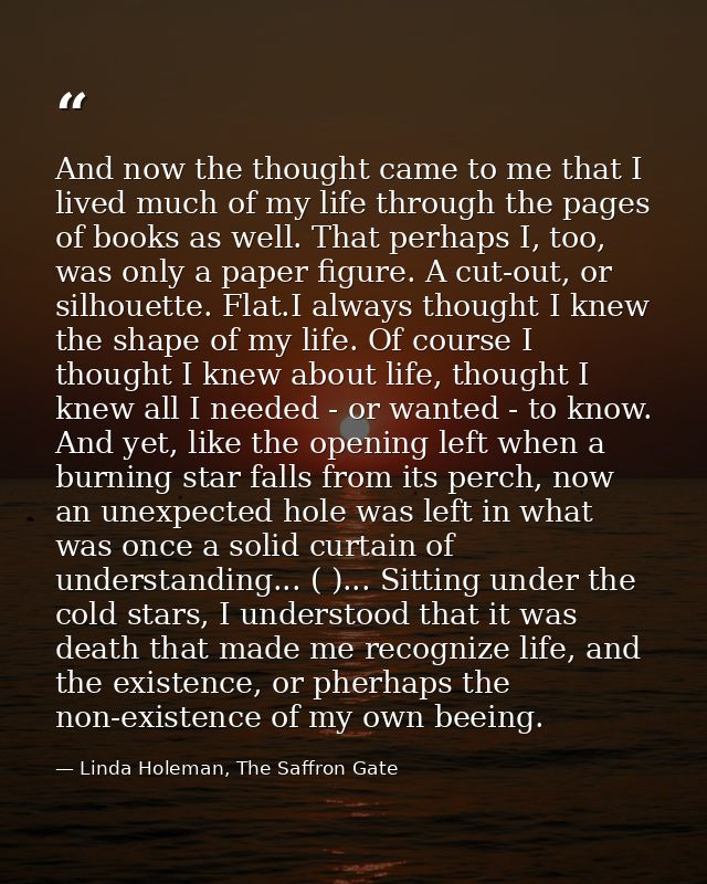 And now the thought came to me that I lived much of my life through the pages of books as well. That perhaps I, too, was — Linda Holeman, The Saffron Gate