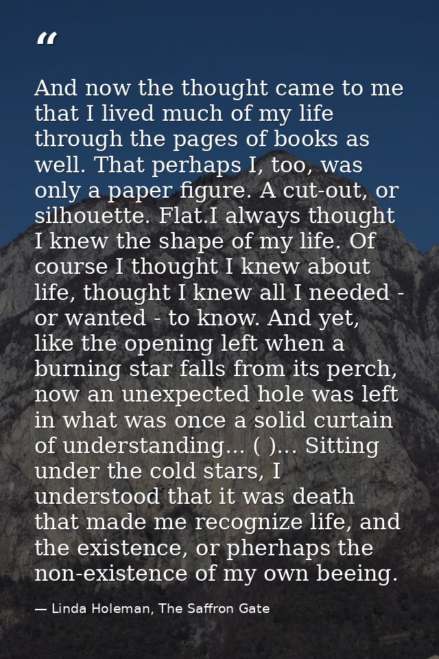 And now the thought came to me that I lived much of my life through the pages of books as well. That perhaps I, too, was — Linda Holeman, The Saffron Gate