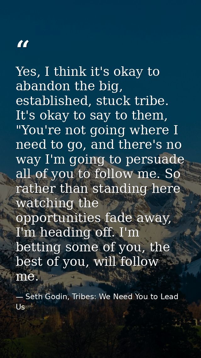 Yes, I think it's okay to abandon the big, established, stuck tribe. It's okay to say to them, "You're not going where I — Seth Godin, Tribes: We Need You to Lead Us