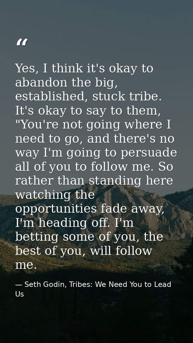 Yes, I think it's okay to abandon the big, established, stuck tribe. It's okay to say to them, "You're not going where I — Seth Godin, Tribes: We Need You to Lead Us