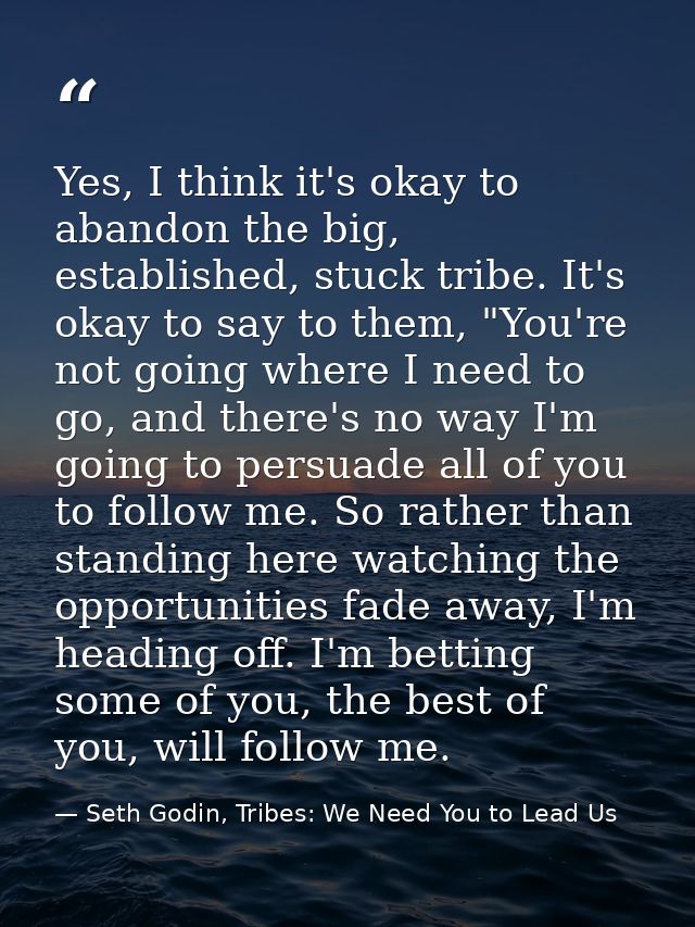 Yes, I think it's okay to abandon the big, established, stuck tribe. It's okay to say to them, "You're not going where I — Seth Godin, Tribes: We Need You to Lead Us