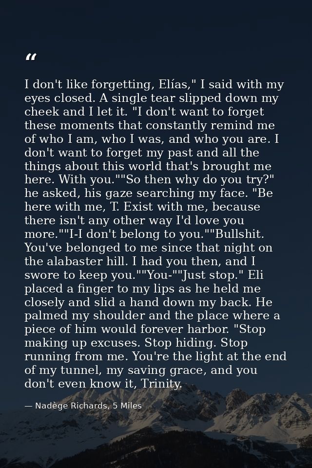 I don't like forgetting, Elías," I said with my eyes closed. A single tear slipped down my cheek and I let it. "I don't  — Nadège Richards, 5 Miles
