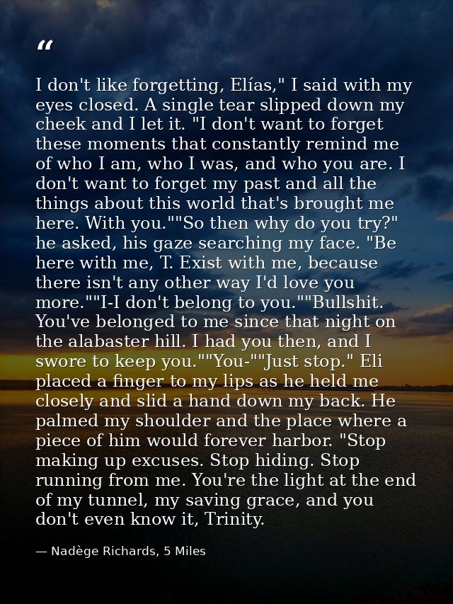 I don't like forgetting, Elías," I said with my eyes closed. A single tear slipped down my cheek and I let it. "I don't  — Nadège Richards, 5 Miles