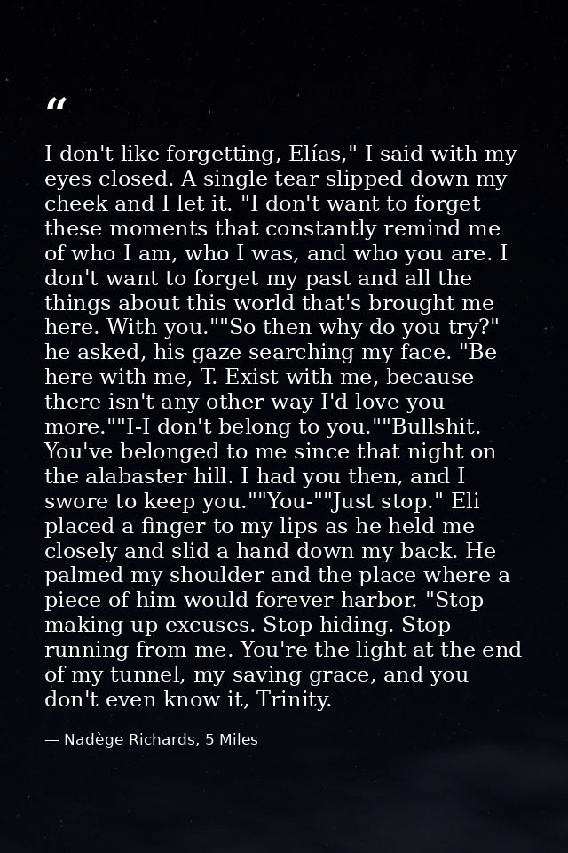 I don't like forgetting, Elías," I said with my eyes closed. A single tear slipped down my cheek and I let it. "I don't  — Nadège Richards, 5 Miles