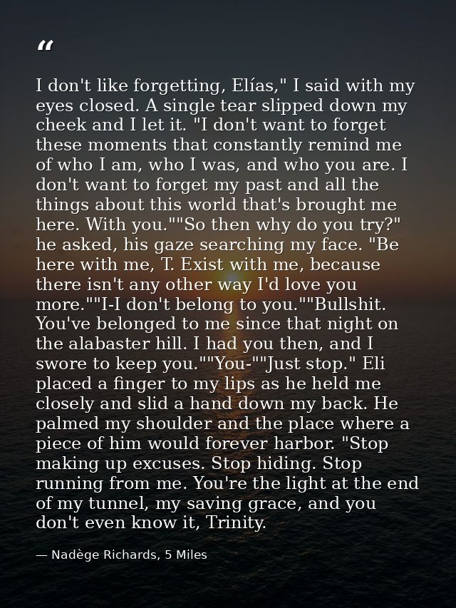 I don't like forgetting, Elías," I said with my eyes closed. A single tear slipped down my cheek and I let it. "I don't  — Nadège Richards, 5 Miles