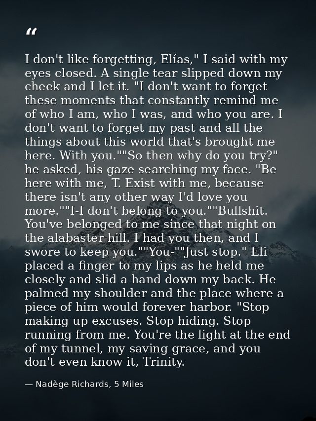 I don't like forgetting, Elías," I said with my eyes closed. A single tear slipped down my cheek and I let it. "I don't  — Nadège Richards, 5 Miles